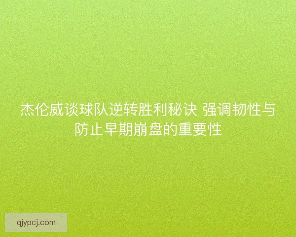 杰伦威谈球队逆转胜利秘诀 强调韧性与防止早期崩盘的重要性