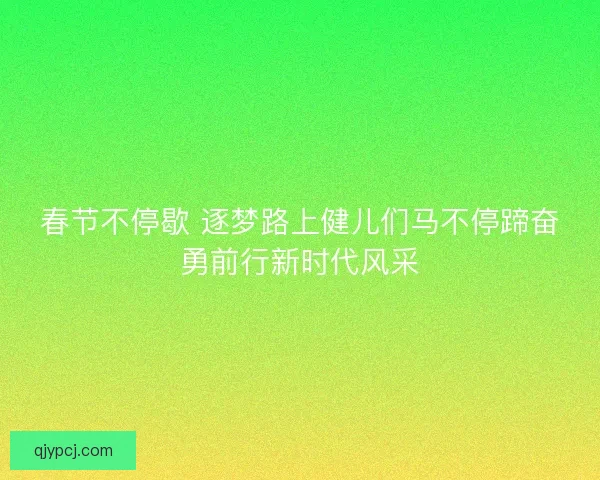 春节不停歇 逐梦路上健儿们马不停蹄奋勇前行新时代风采
