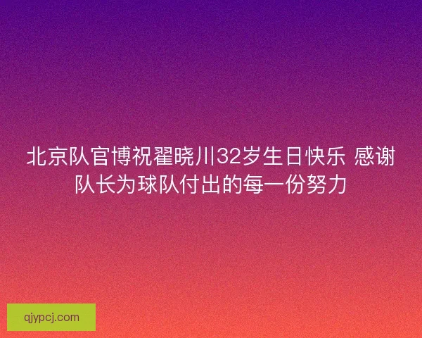 北京队官博祝翟晓川32岁生日快乐 感谢队长为球队付出的每一份努力