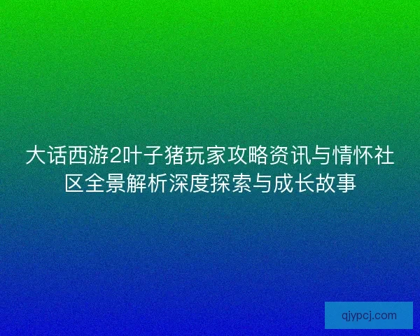 大话西游2叶子猪玩家攻略资讯与情怀社区全景解析深度探索与成长故事