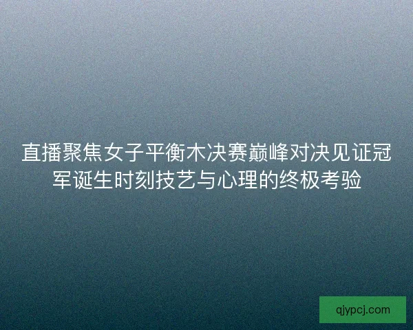 直播聚焦女子平衡木决赛巅峰对决见证冠军诞生时刻技艺与心理的终极考验