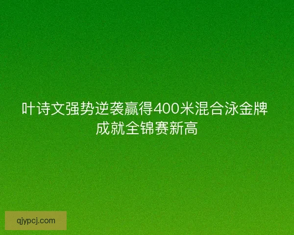 叶诗文强势逆袭赢得400米混合泳金牌 成就全锦赛新高