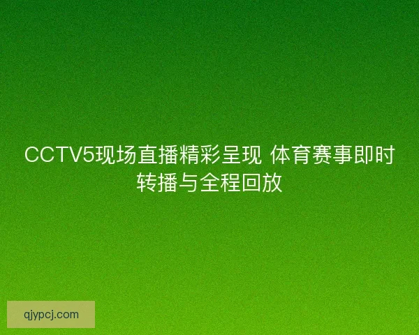 CCTV5现场直播精彩呈现 体育赛事即时转播与全程回放