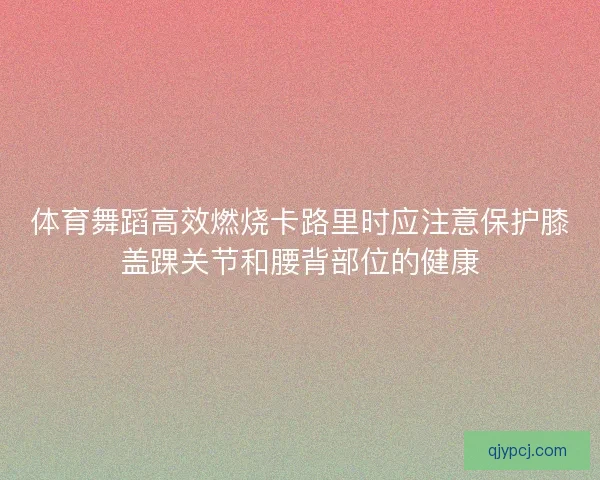 体育舞蹈高效燃烧卡路里时应注意保护膝盖踝关节和腰背部位的健康