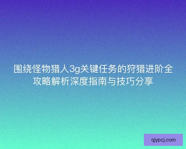 围绕怪物猎人3g关键任务的狩猎进阶全攻略解析深度指南与技巧分享