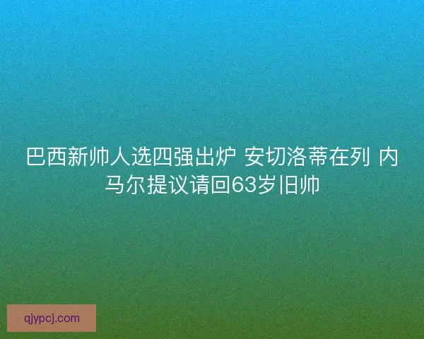 巴西新帅人选四强出炉 安切洛蒂在列 内马尔提议请回63岁旧帅