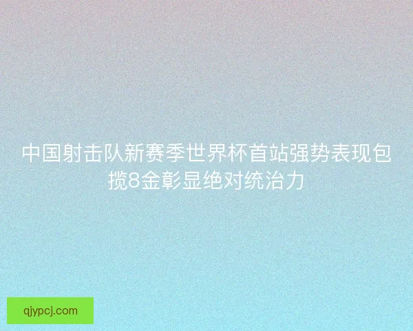 中国射击队新赛季世界杯首站强势表现包揽8金彰显绝对统治力